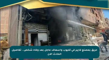 حريق بمصنع فايبر في قليوب وأسعاف عاجل بعد وفاة شخص.. تفاصيل الحادث الآن